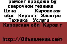 ремонт продажа бу сварочной техники › Цена ­ 1 000 - Кировская обл., Киров г. Электро-Техника » Услуги   . Кировская обл.,Киров г.